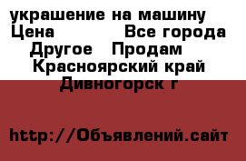 украшение на машину  › Цена ­ 2 000 - Все города Другое » Продам   . Красноярский край,Дивногорск г.